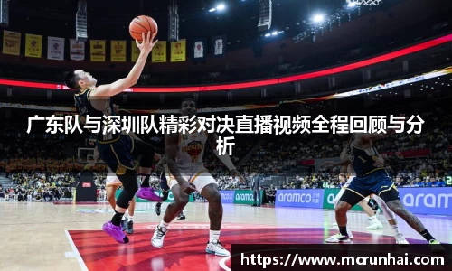 广东队与深圳队精彩对决直播视频全程回顾与分析