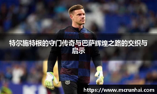 特尔施特根的守门传奇与巴萨辉煌之路的交织与启示