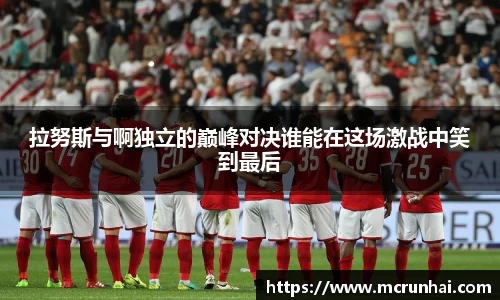 拉努斯与啊独立的巅峰对决谁能在这场激战中笑到最后