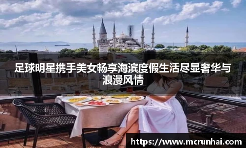 足球明星携手美女畅享海滨度假生活尽显奢华与浪漫风情