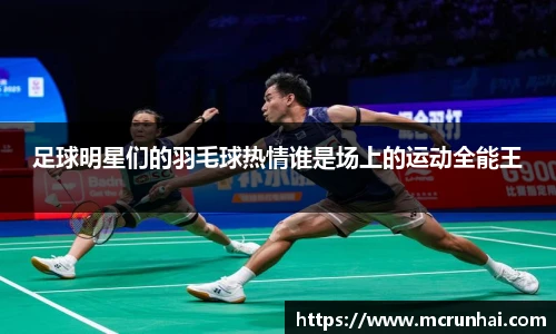 足球明星们的羽毛球热情谁是场上的运动全能王